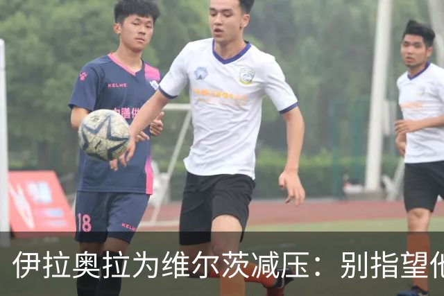 伊拉奥拉为维尔茨减压：别指望他单赛季进15球，他的价值不在进球