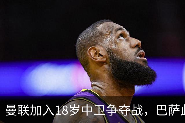 曼联加入18岁中卫争夺战，巴萨此前已探路
